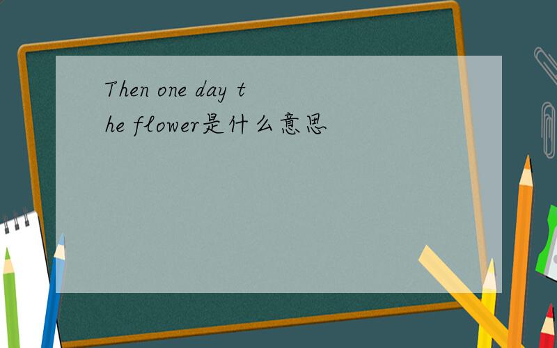 Then one day the flower是什么意思