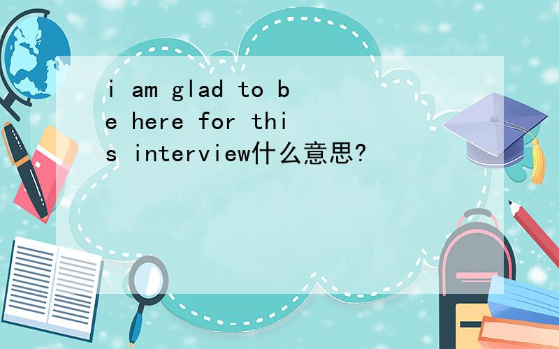 i am glad to be here for this interview什么意思?