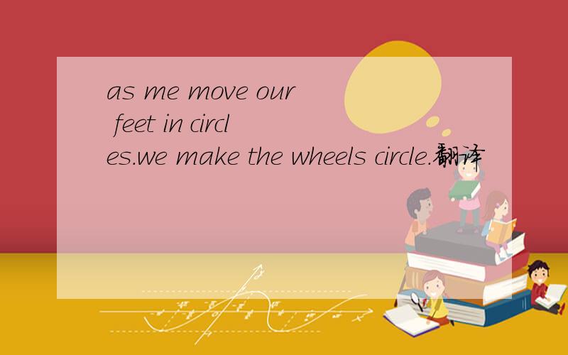 as me move our feet in circles.we make the wheels circle.翻译