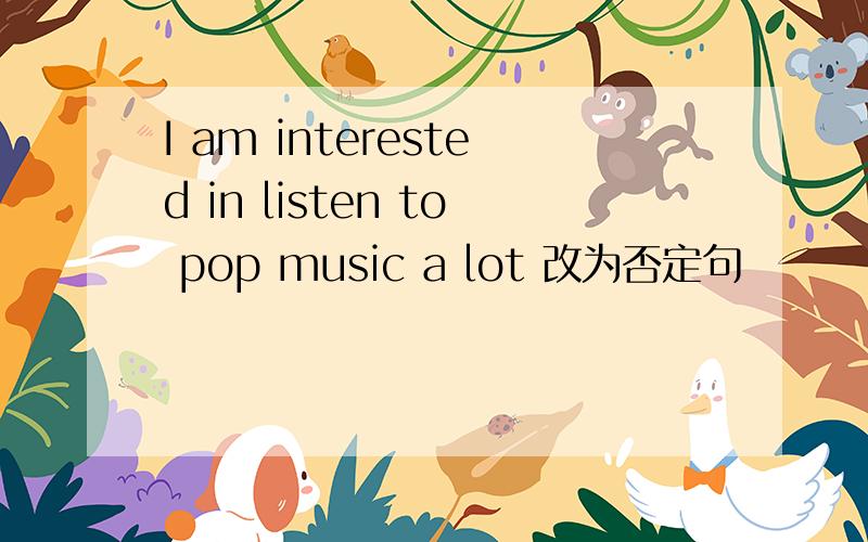 I am interested in listen to pop music a lot 改为否定句