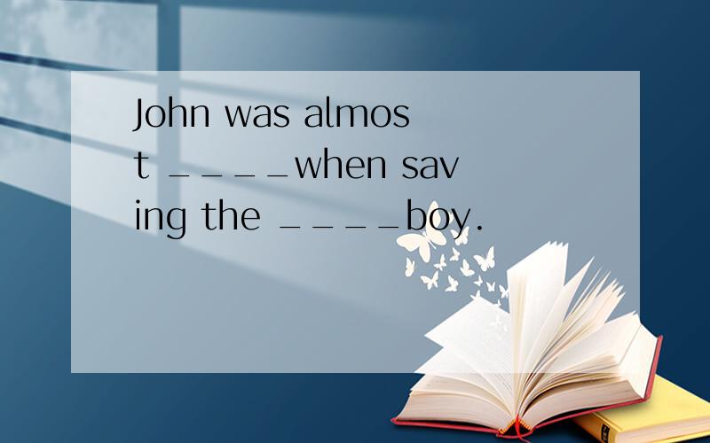 John was almost ____when saving the ____boy.