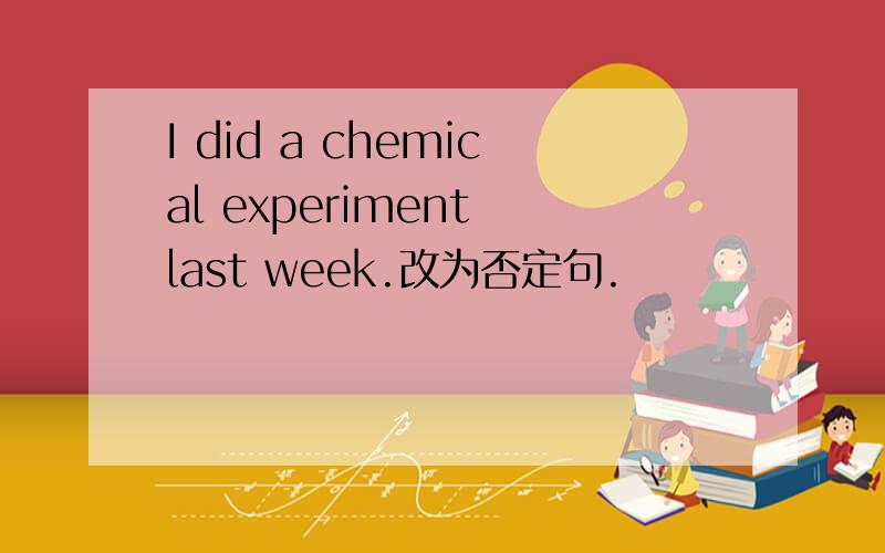 I did a chemical experiment last week.改为否定句.