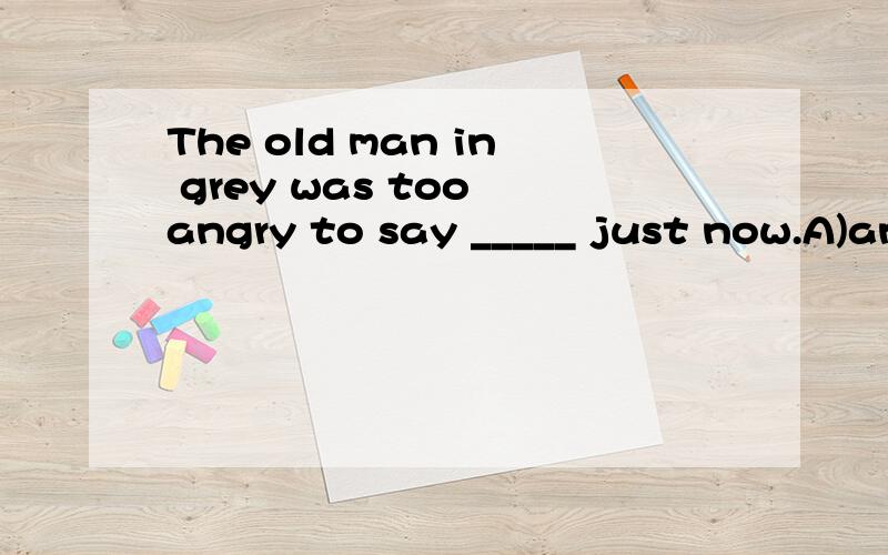 The old man in grey was too angry to say _____ just now.A)an