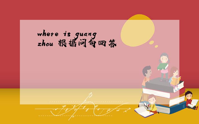 where is guangzhou 根据问句回答