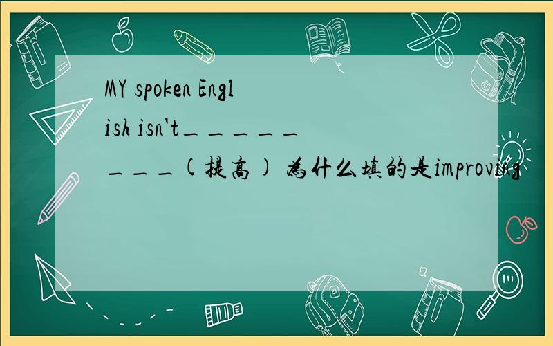 MY spoken English isn't________(提高) 为什么填的是improving