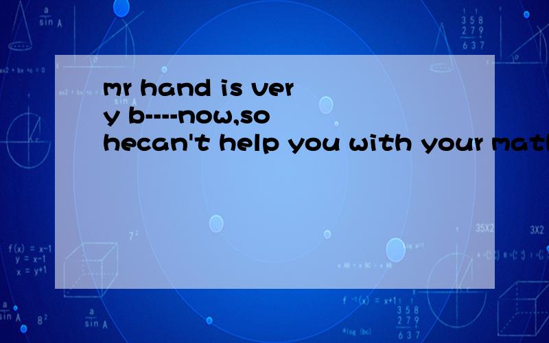 mr hand is very b----now,so hecan't help you with your math