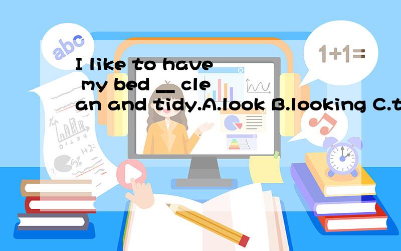 I like to have my bed __ clean and tidy.A.look B.looking C.t