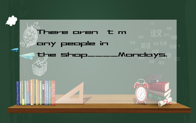 There aren't many people in the shop____Mondays.
