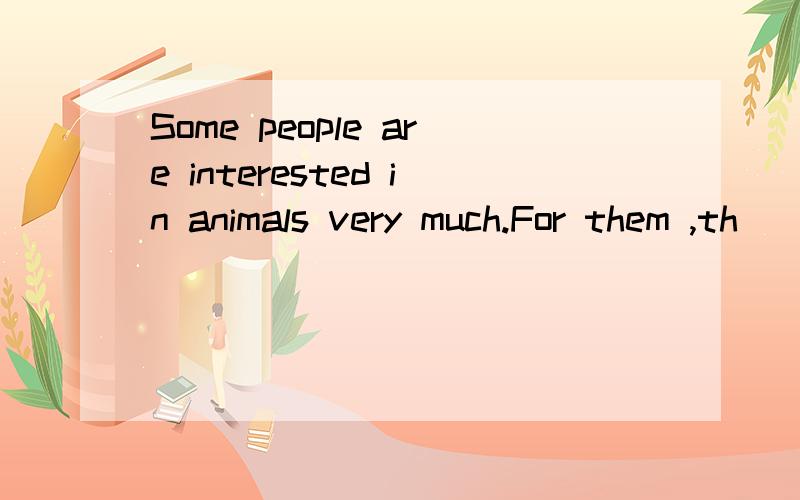 Some people are interested in animals very much.For them ,th