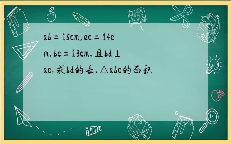 ab=15cm,ac=14cm,bc=13cm,且bd⊥ac,求bd的长,△abc的面积
