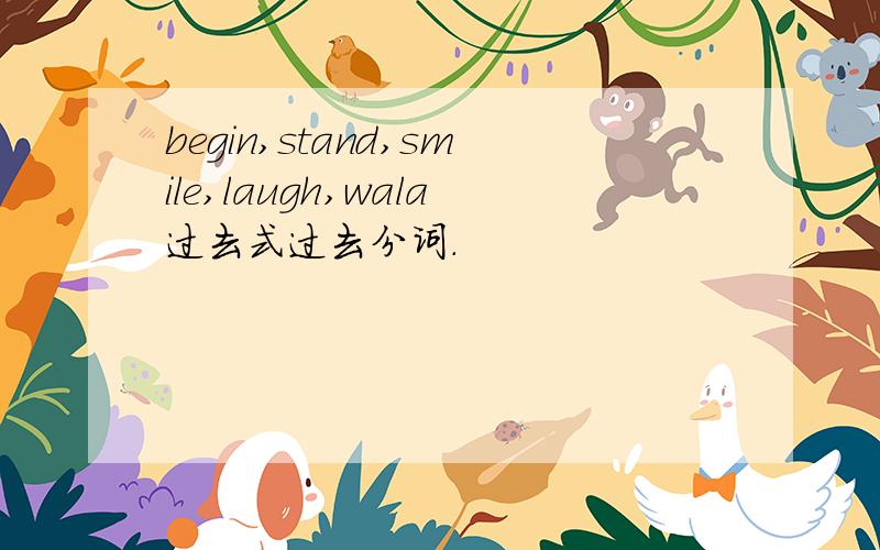 begin,stand,smile,laugh,wala过去式过去分词.