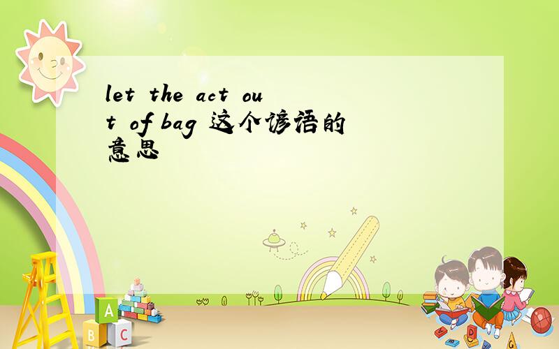 let the act out of bag 这个谚语的意思