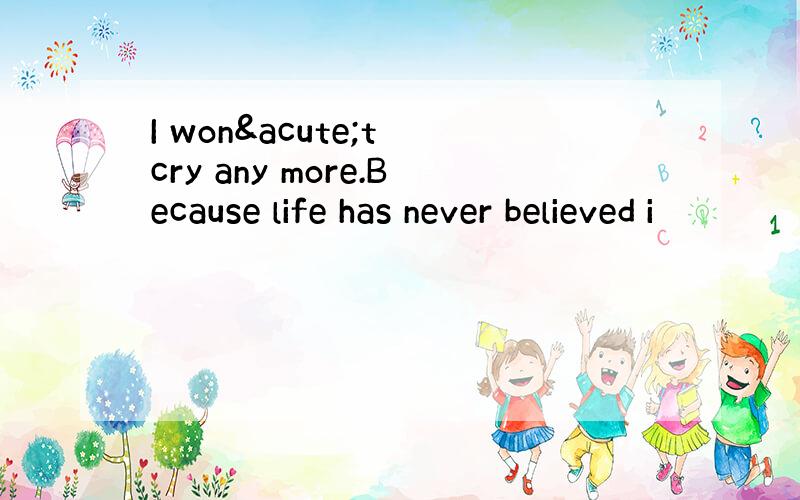 I won´t cry any more.Because life has never believed i