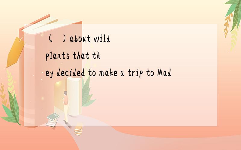 ( )about wild plants that they decided to make a trip to Mad