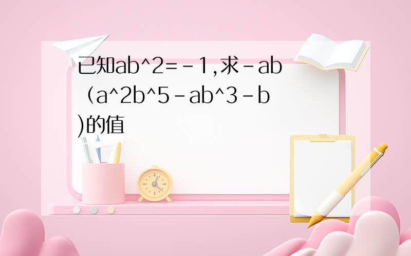 已知ab^2=-1,求-ab（a^2b^5-ab^3-b)的值