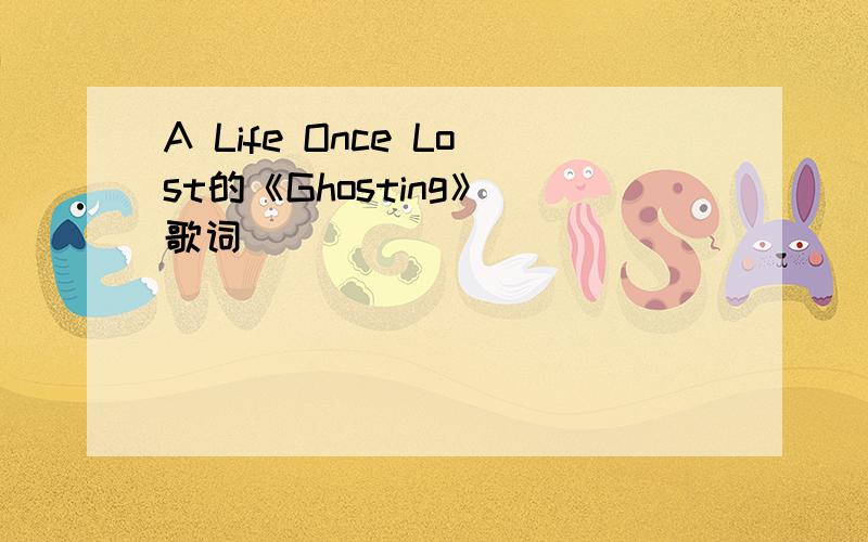 A Life Once Lost的《Ghosting》 歌词