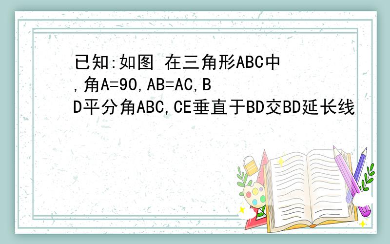 已知:如图 在三角形ABC中,角A=90,AB=AC,BD平分角ABC,CE垂直于BD交BD延长线