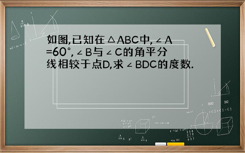 如图,已知在△ABC中,∠A=60°,∠B与∠C的角平分线相较于点D,求∠BDC的度数.