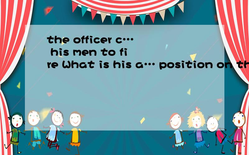 the officer c… his men to fire What is his a… position on th
