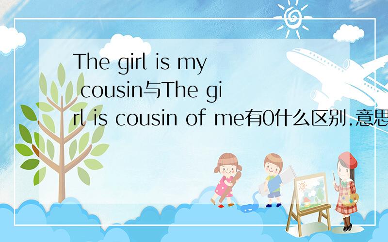The girl is my cousin与The girl is cousin of me有0什么区别.意思都是一样的