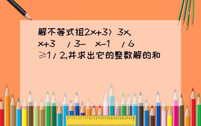 解不等式组2x+3＞3x,（x+3）/3-（x-1）/6≥1/2,并求出它的整数解的和