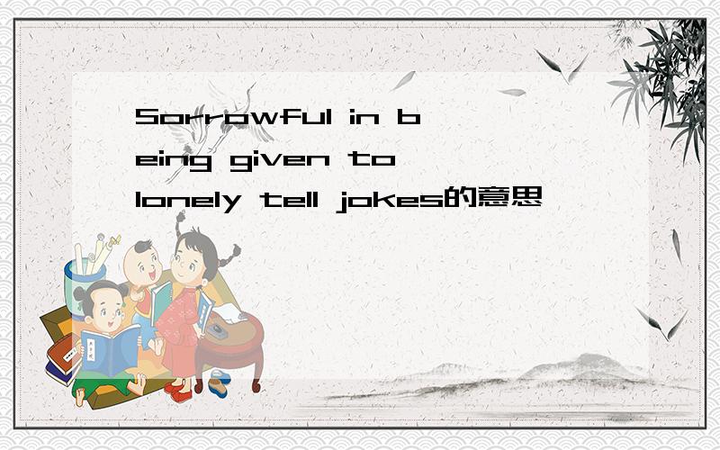 Sorrowful in being given to lonely tell jokes的意思
