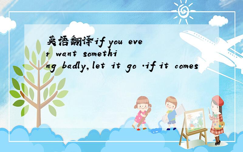 英语翻译if you ever want something badly,let it go .if it comes