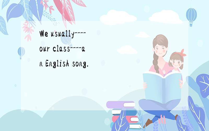 We usually----our class----an English song.