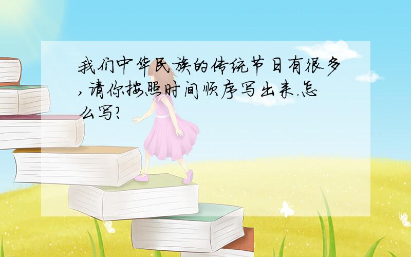 我们中华民族的传统节日有很多,请你按照时间顺序写出来.怎么写?
