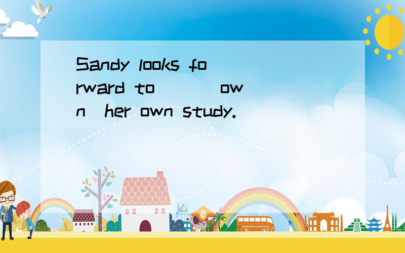 Sandy looks forward to __(own)her own study.