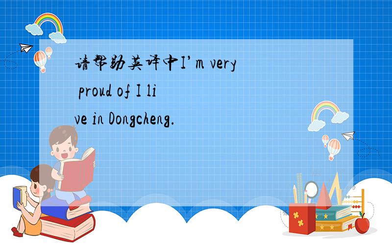 请帮助英译中I’m very proud of I live in Dongcheng.