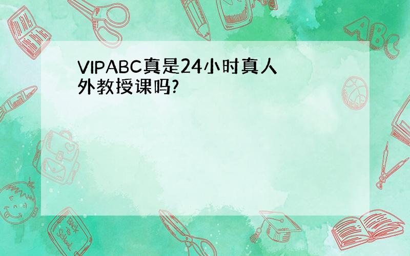 VIPABC真是24小时真人外教授课吗?