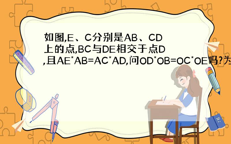 如图,E、C分别是AB、CD上的点,BC与DE相交于点D,且AE*AB=AC*AD,问OD*OB=OC*OE吗?为什么?