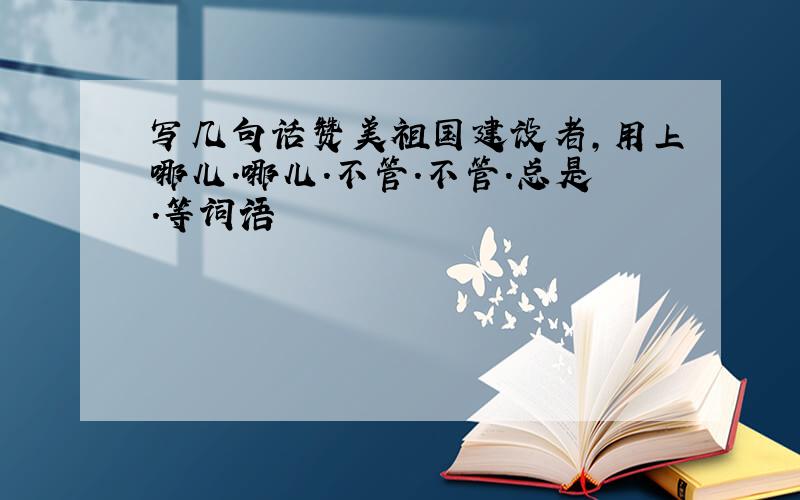 写几句话赞美祖国建设者,用上哪儿.哪儿.不管.不管.总是.等词语