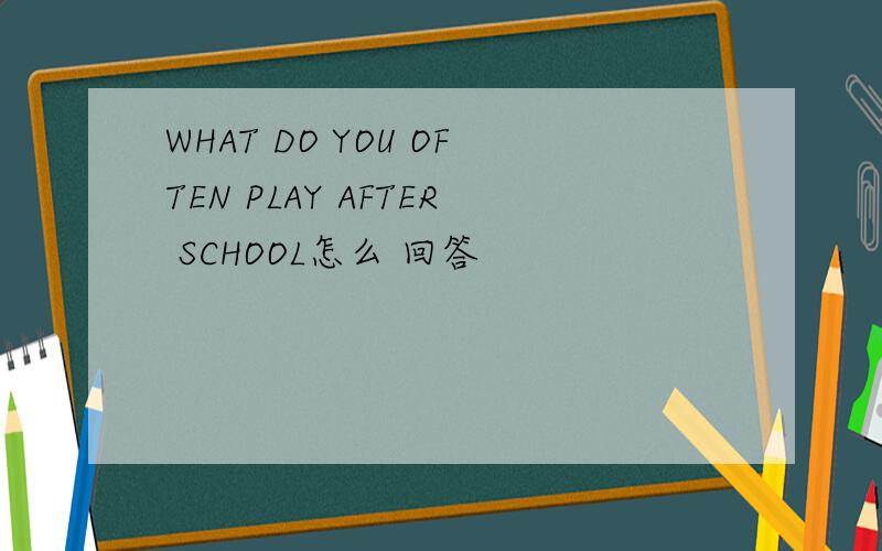 WHAT DO YOU OFTEN PLAY AFTER SCHOOL怎么 回答
