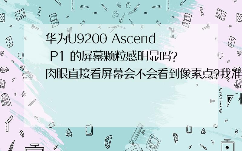 华为U9200 Ascend P1 的屏幕颗粒感明显吗?肉眼直接看屏幕会不会看到像素点?我准备入手这款手机呢,但纠结屏幕
