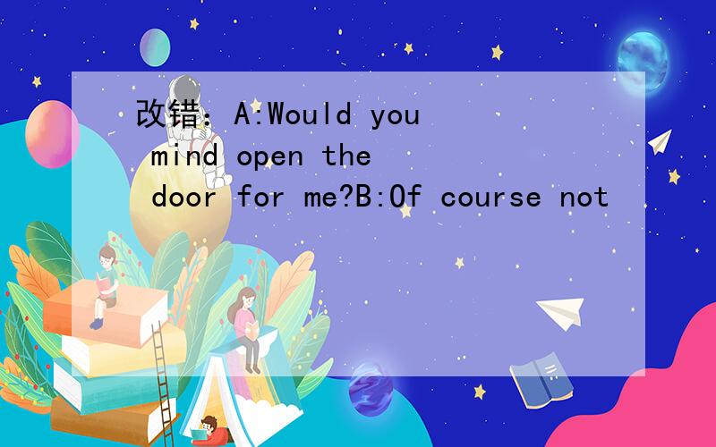 改错：A:Would you mind open the door for me?B:Of course not
