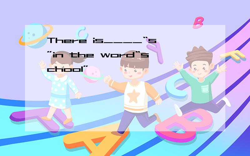 There is____“s”in the word“school”