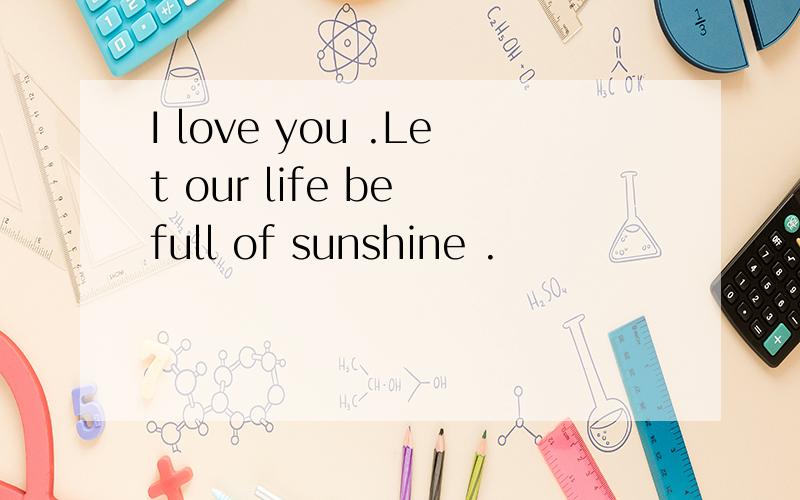 I love you .Let our life be full of sunshine .