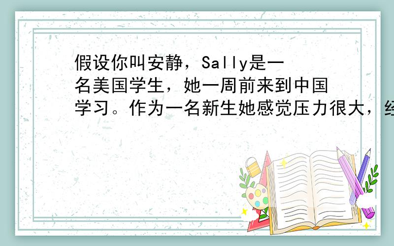 假设你叫安静，Sally是一名美国学生，她一周前来到中国学习。作为一名新生她感觉压力很大，经常头痛。前几天她感冒了。请你