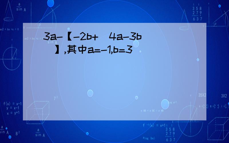 3a-【-2b+（4a-3b）】,其中a=-1,b=3