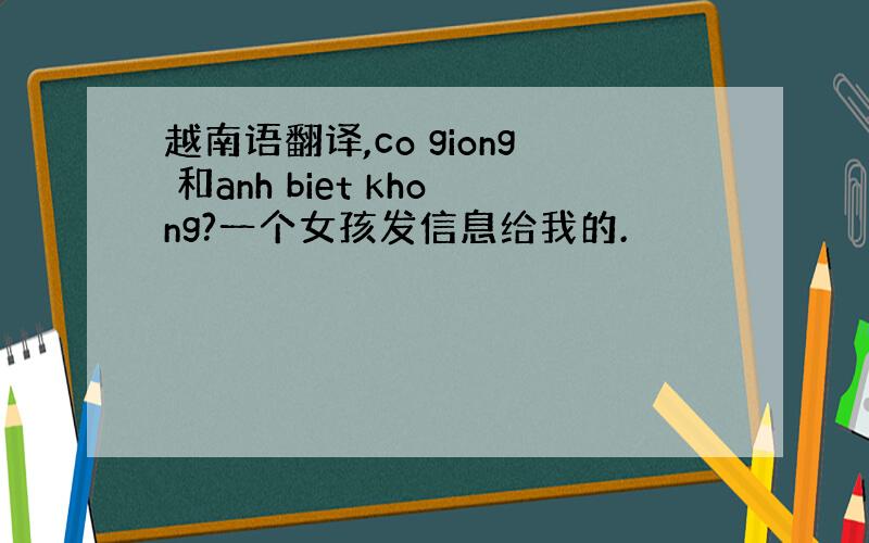 越南语翻译,co giong 和anh biet khong?一个女孩发信息给我的.