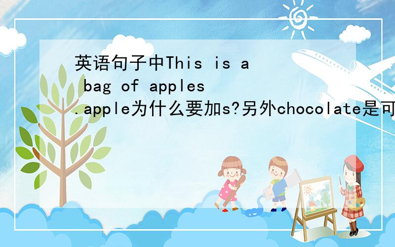 英语句子中This is a bag of apples.apple为什么要加s?另外chocolate是可数名词还是不