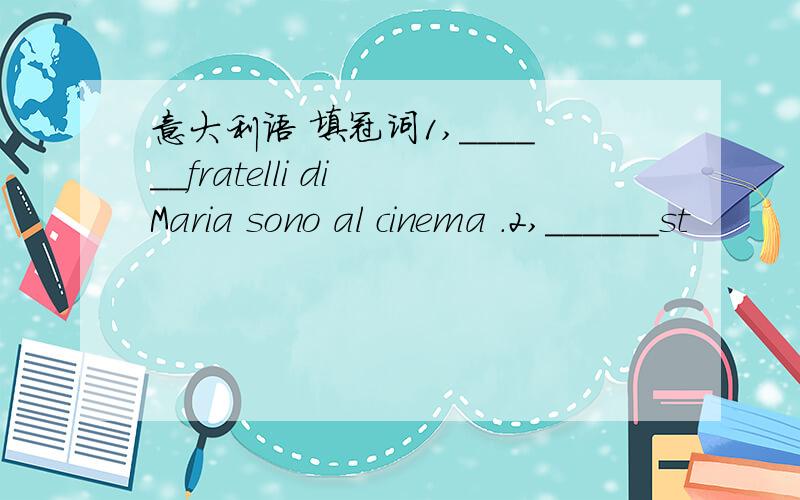 意大利语 填冠词1,______fratelli di Maria sono al cinema .2,______st