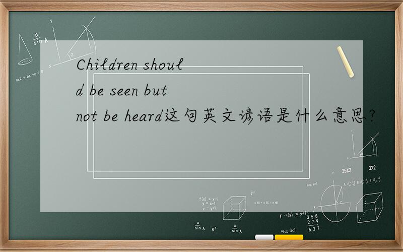 Children should be seen but not be heard这句英文谚语是什么意思?