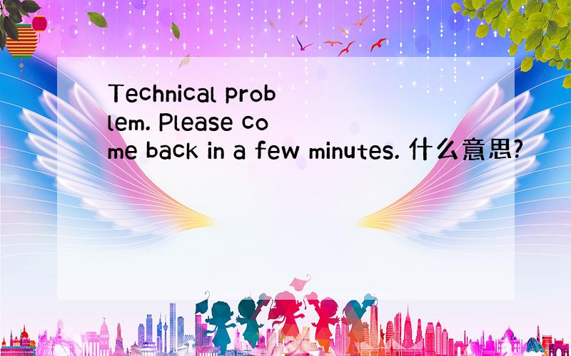 Technical problem. Please come back in a few minutes. 什么意思?