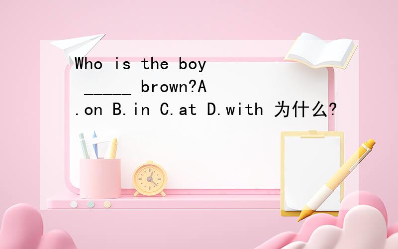Who is the boy _____ brown?A.on B.in C.at D.with 为什么?
