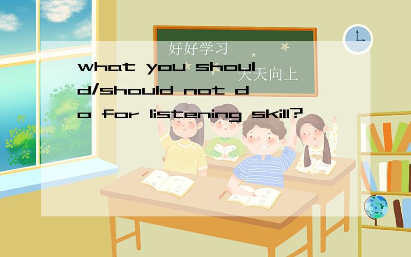what you should/should not do for listening skill?