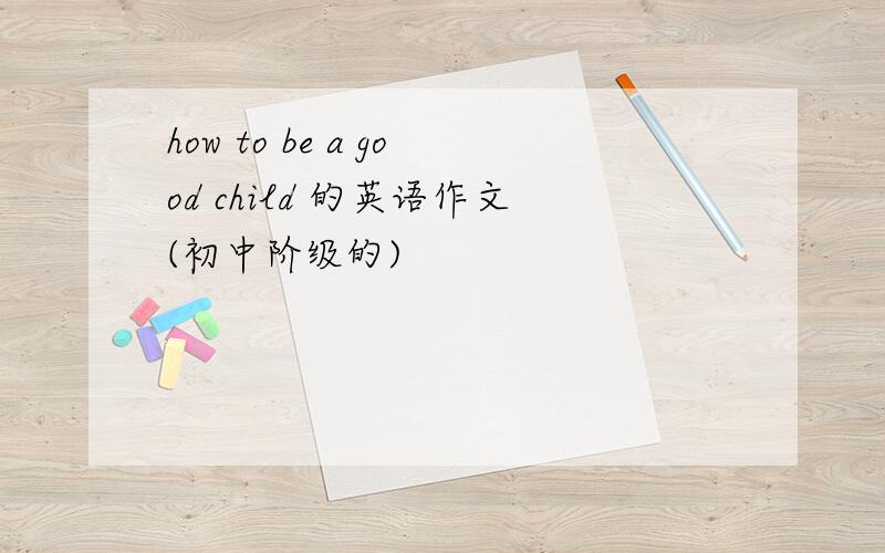 how to be a good child 的英语作文(初中阶级的)