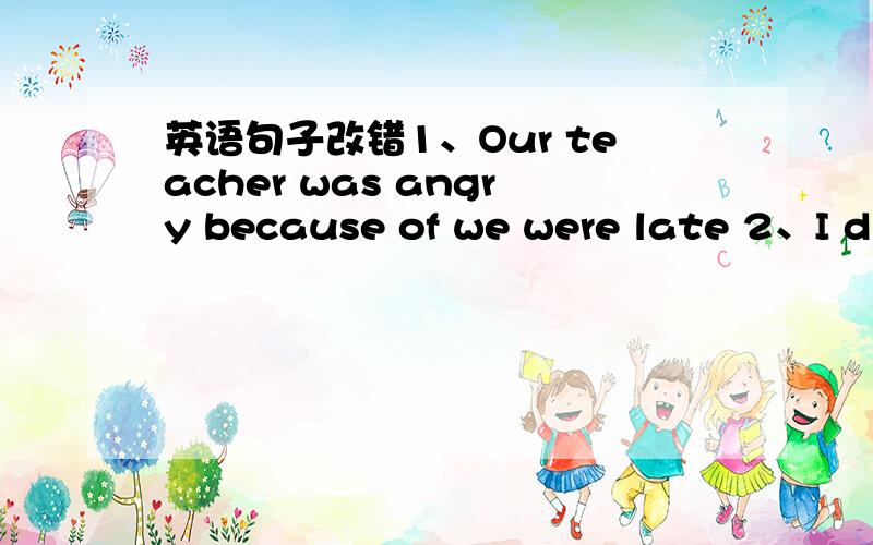 英语句子改错1、Our teacher was angry because of we were late 2、I di